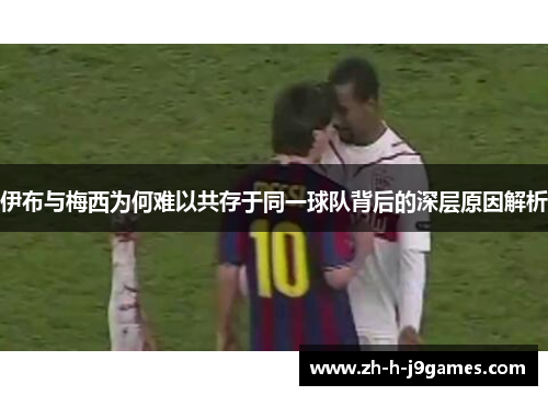 伊布与梅西为何难以共存于同一球队背后的深层原因解析