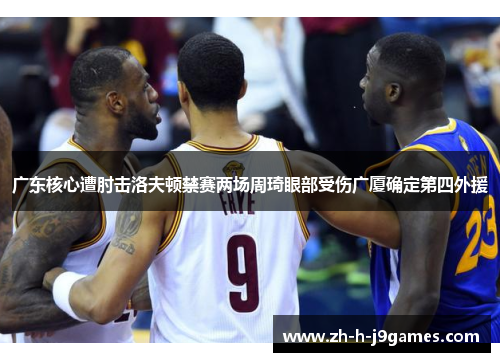 广东核心遭肘击洛夫顿禁赛两场周琦眼部受伤广厦确定第四外援 广东核心遭肘击洛夫顿禁赛两场周琦眼部受伤广厦确定第四外援