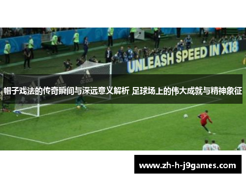 帽子戏法的传奇瞬间与深远意义解析 足球场上的伟大成就与精神象征 帽子戏法的传奇瞬间与深远意义解析 足球场上的伟大成就与精神象征