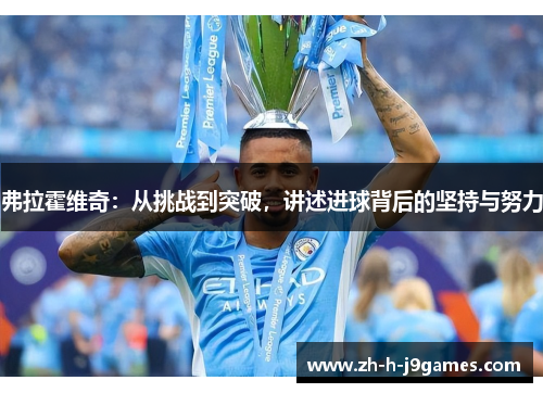 弗拉霍维奇:从挑战到突破,讲述进球背后的坚持与努力 弗拉霍维奇:从挑战到突破,讲述进球背后的坚持与努力