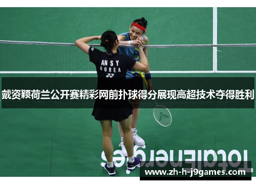 戴资颖荷兰公开赛精彩网前扑球得分展现高超技术夺得胜利 戴资颖荷兰公开赛精彩网前扑球得分展现高超技术夺得胜利
