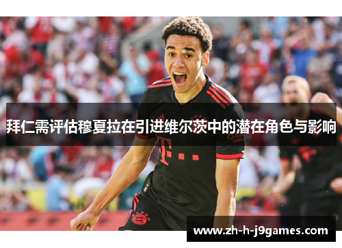 拜仁需评估穆夏拉在引进维尔茨中的潜在角色与影响 拜仁需评估穆夏拉在引进维尔茨中的潜在角色与影响