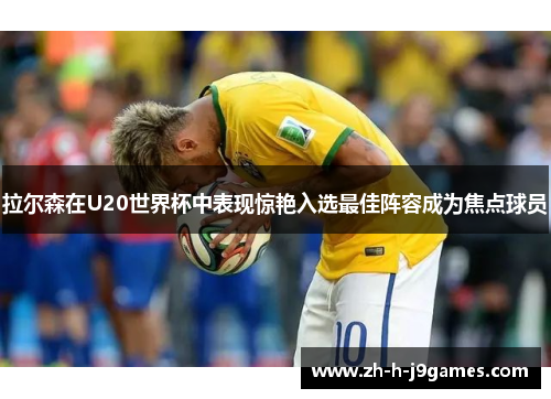 拉尔森在U20世界杯中表现惊艳入选最佳阵容成为焦点球员 拉尔森在U20世界杯中表现惊艳入选最佳阵容成为焦点球员