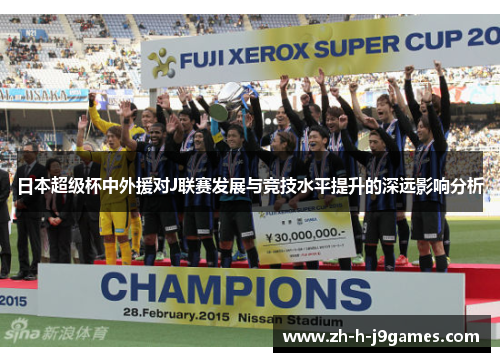 日本超级杯中外援对J联赛发展与竞技水平提升的深远影响分析 日本超级杯中外援对J联赛发展与竞技水平提升的深远影响分析