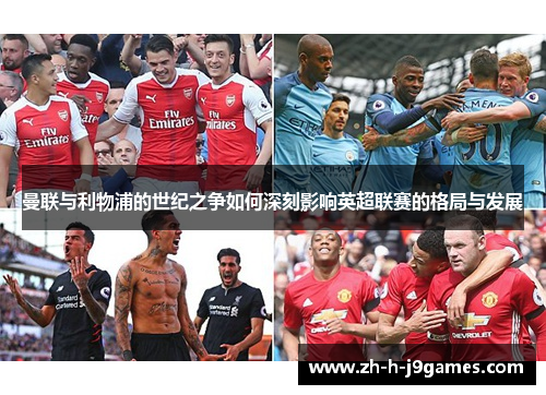 曼联与利物浦的世纪之争如何深刻影响英超联赛的格局与发展 曼联与利物浦的世纪之争如何深刻影响英超联赛的格局与发展