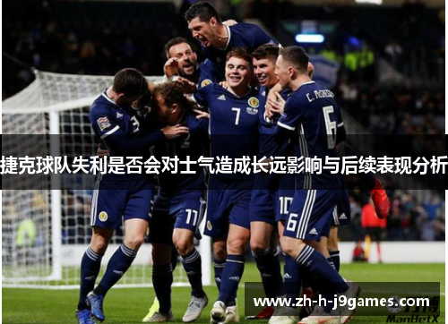 捷克球队失利是否会对士气造成长远影响与后续表现分析