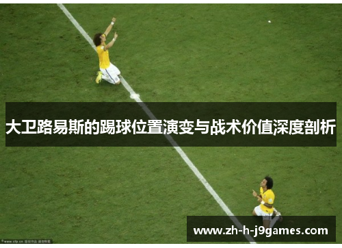 大卫路易斯的踢球位置演变与战术价值深度剖析 大卫路易斯的踢球位置演变与战术价值深度剖析