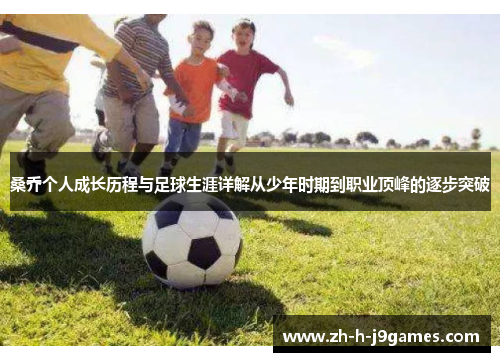 桑乔个人成长历程与足球生涯详解从少年时期到职业顶峰的逐步突破