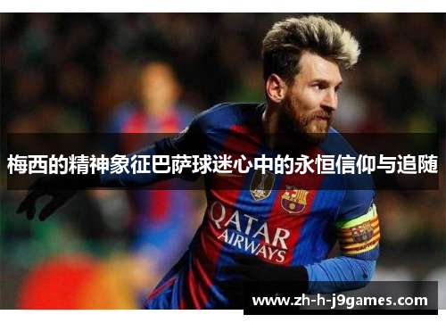 梅西的精神象征巴萨球迷心中的永恒信仰与追随 梅西的精神象征巴萨球迷心中的永恒信仰与追随