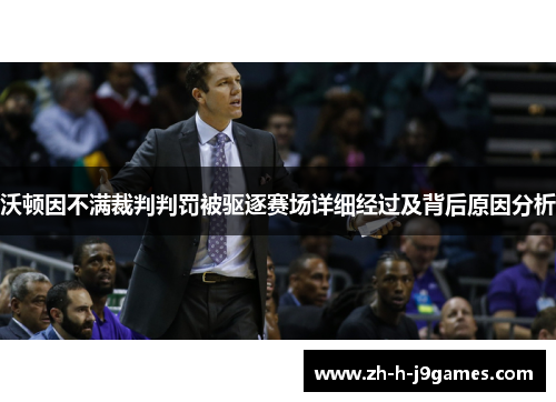 沃顿因不满裁判判罚被驱逐赛场详细经过及背后原因分析
