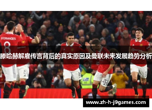 滕哈赫解雇传言背后的真实原因及曼联未来发展趋势分析
