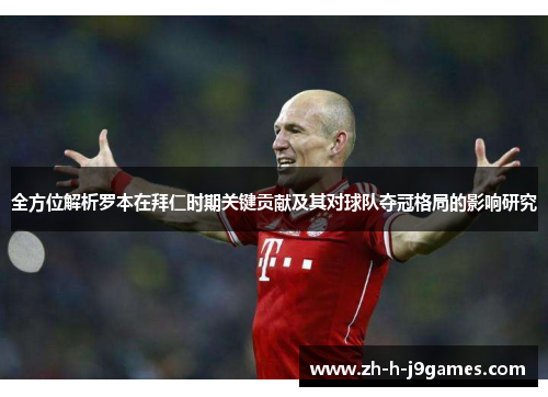 全方位解析罗本在拜仁时期关键贡献及其对球队夺冠格局的影响研究 全方位解析罗本在拜仁时期关键贡献及其对球队夺冠格局的影响研究