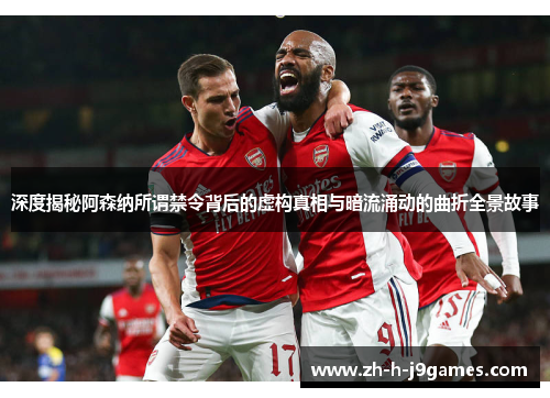 深度揭秘阿森纳所谓禁令背后的虚构真相与暗流涌动的曲折全景故事 深度揭秘阿森纳所谓禁令背后的虚构真相与暗流涌动的曲折全景故事