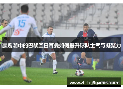 豪购潮中的巴黎圣日耳曼如何提升球队士气与凝聚力