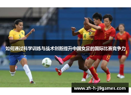 如何通过科学训练与战术创新提升中国女足的国际比赛竞争力
