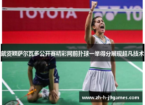 戴资颖萨尔瓦多公开赛精彩网前扑球一举得分展现超凡技术