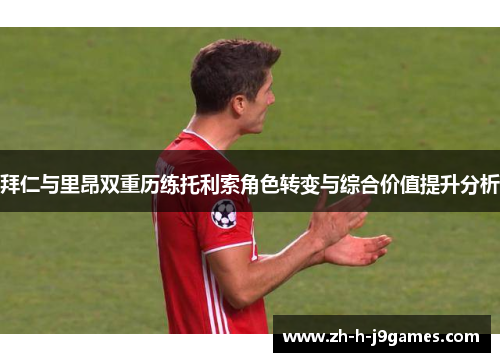 拜仁与里昂双重历练托利索角色转变与综合价值提升分析