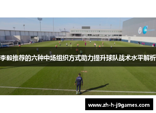 李毅推荐的六种中场组织方式助力提升球队战术水平解析