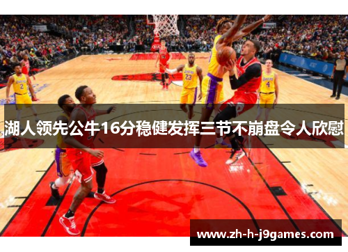 湖人领先公牛16分稳健发挥三节不崩盘令人欣慰