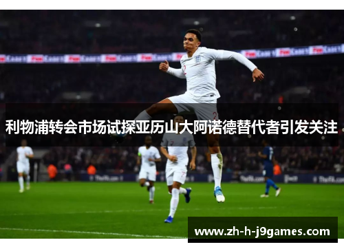 利物浦转会市场试探亚历山大阿诺德替代者引发关注