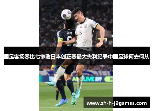 国足客场零比七惨败日本创正赛最大失利纪录中国足球何去何从