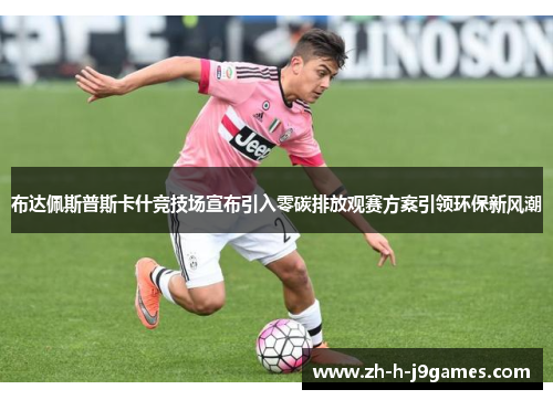 布达佩斯普斯卡什竞技场宣布引入零碳排放观赛方案引领环保新风潮