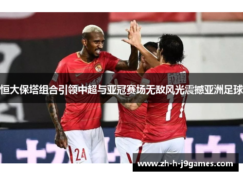 恒大保塔组合引领中超与亚冠赛场无敌风光震撼亚洲足球