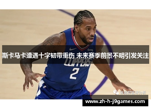 斯卡马卡遭遇十字韧带重伤 未来赛季前景不明引发关注