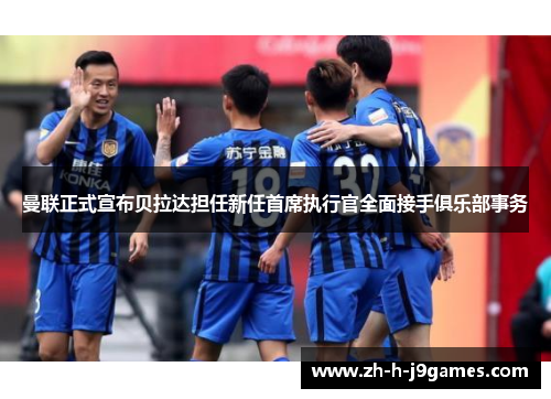 曼联正式宣布贝拉达担任新任首席执行官全面接手俱乐部事务