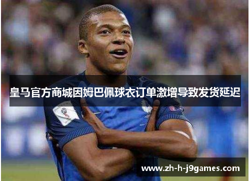 皇马官方商城因姆巴佩球衣订单激增导致发货延迟