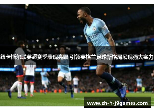 纽卡斯尔联英超赛季表现亮眼 引领英格兰足球新格局展现强大实力