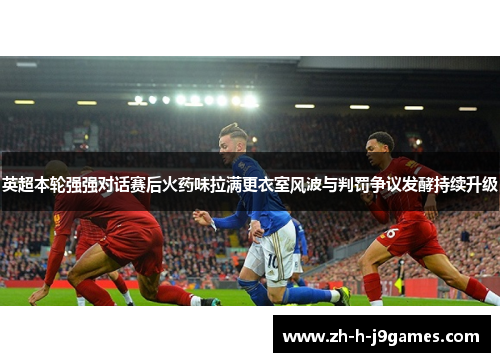 英超本轮强强对话赛后火药味拉满更衣室风波与判罚争议发酵持续升级