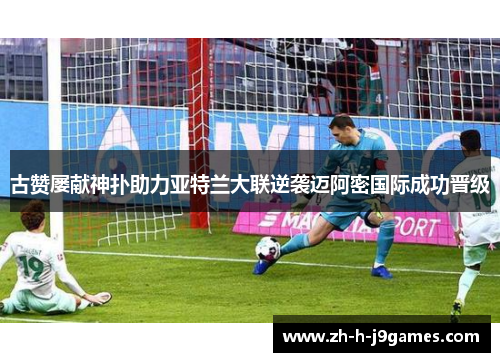 古赞屡献神扑助力亚特兰大联逆袭迈阿密国际成功晋级 古赞屡献神扑助力亚特兰大联逆袭迈阿密国际成功晋级