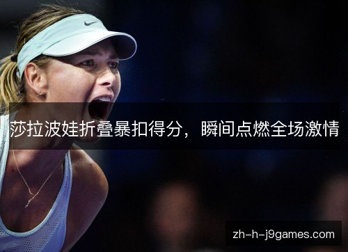莎拉波娃折叠暴扣得分，瞬间点燃全场激情