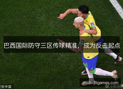 巴西国际防守三区传球精准，成为反击起点