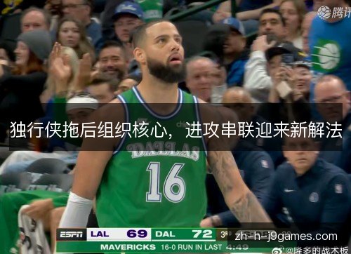 独行侠拖后组织核心,进攻串联迎来新解法 独行侠拖后组织核心,进攻串联迎来新解法