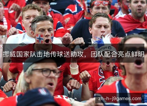 挪威国家队击地传球送助攻,团队配合亮点鲜明 挪威国家队击地传球送助攻,团队配合亮点鲜明