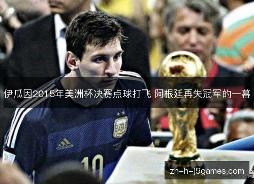 伊瓜因2015年美洲杯决赛点球打飞 阿根廷再失冠军的一幕 伊瓜因2015年美洲杯决赛点球打飞 阿根廷再失冠军的一幕