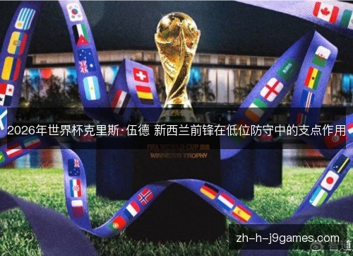 2026年世界杯克里斯·伍德 新西兰前锋在低位防守中的支点作用